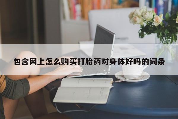 哪个私人有卖打胎药的包含网上怎么购买打胎药对身体好吗的词条