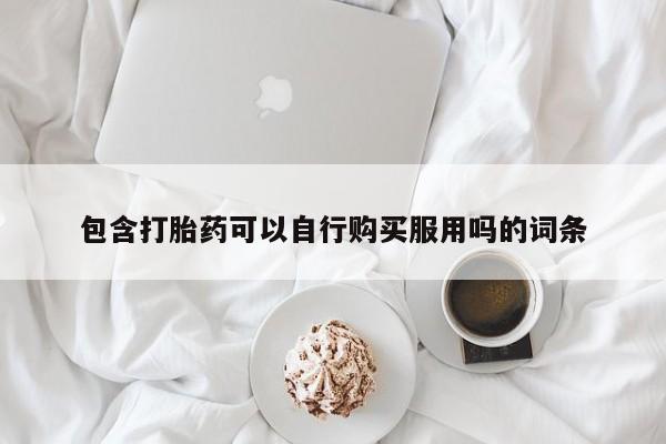 哪个私人有卖打胎药的包含打胎药可以自行购买服用吗的词条