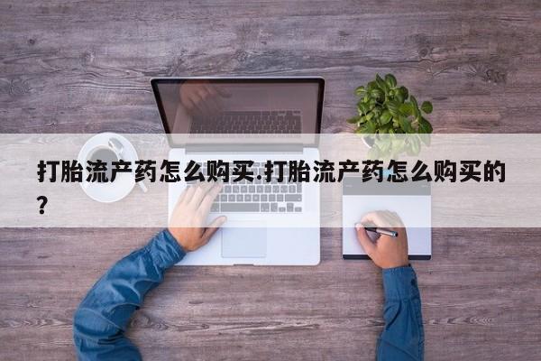 哪个私人有卖打胎药的打胎流产药怎么购买.打胎流产药怎么购买的？