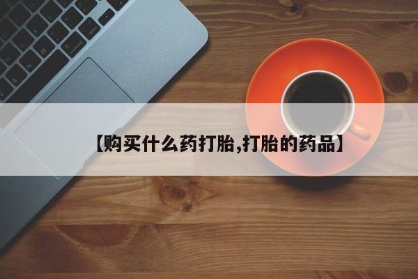 哪个私人有卖打胎药的【购买什么药打胎,打胎的药品】